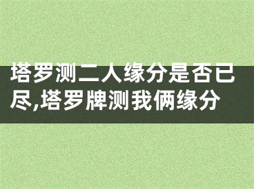 塔罗测二人缘分是否已尽,塔罗牌测我俩缘分