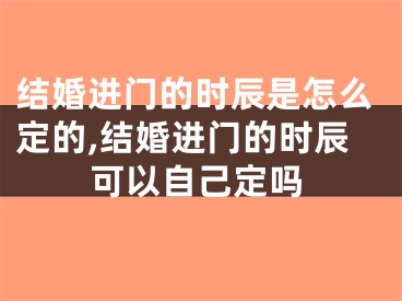 结婚进门的时辰是怎么定的,结婚进门的时辰可以自己定吗