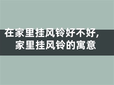 在家里挂风铃好不好,家里挂风铃的寓意