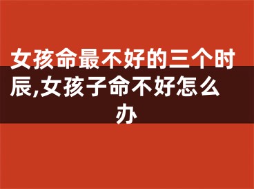女孩命最不好的三个时辰,女孩子命不好怎么办