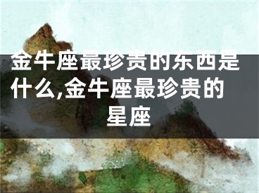金牛座最珍贵的东西是什么,金牛座最珍贵的星座