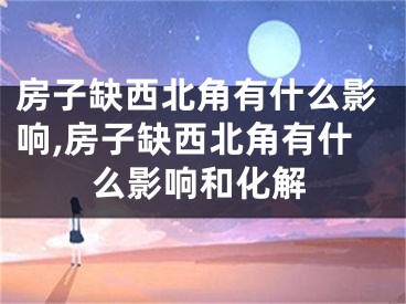 房子缺西北角有什么影响,房子缺西北角有什么影响和化解