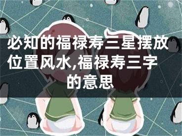 必知的福禄寿三星摆放位置风水,福禄寿三字的意思