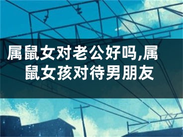 属鼠女对老公好吗,属鼠女孩对待男朋友