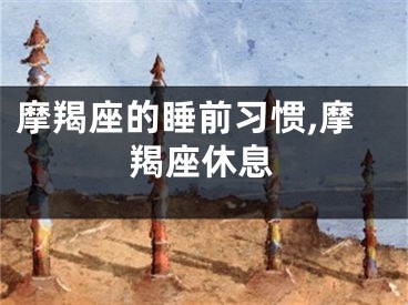 摩羯座的睡前习惯,摩羯座休息