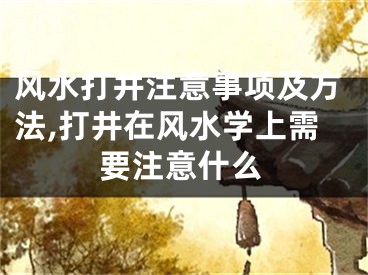 风水打井注意事项及方法,打井在风水学上需要注意什么