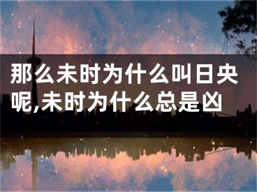 那么未时为什么叫日央呢,未时为什么总是凶