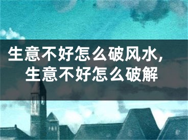 生意不好怎么破风水,生意不好怎么破解