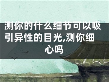 测你的什么细节可以吸引异性的目光,测你细心吗