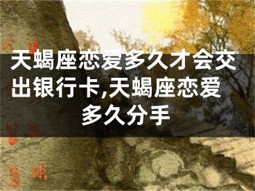 天蝎座恋爱多久才会交出银行卡,天蝎座恋爱多久分手