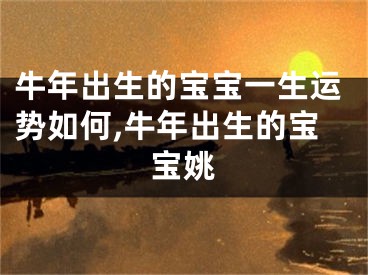 牛年出生的宝宝一生运势如何,牛年出生的宝宝姚