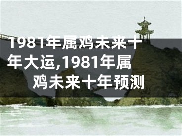 1981年属鸡未来十年大运,1981年属鸡未来十年预测