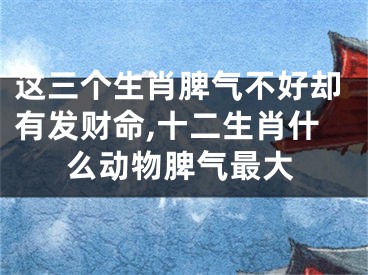 这三个生肖脾气不好却有发财命,十二生肖什么动物脾气最大