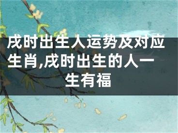 戌时出生人运势及对应生肖,戌时出生的人一生有福