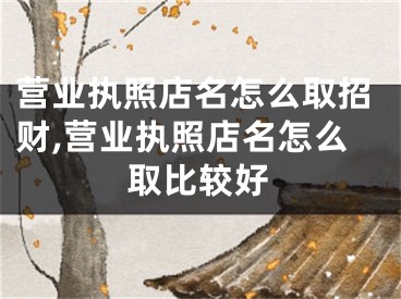 营业执照店名怎么取招财,营业执照店名怎么取比较好
