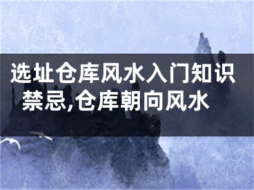 选址仓库风水入门知识禁忌,仓库朝向风水