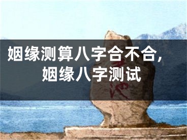 姻缘测算八字合不合,姻缘八字测试