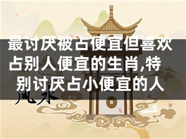 最讨厌被占便宜但喜欢占别人便宜的生肖,特别讨厌占小便宜的人