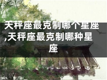 天秤座最克制哪个星座,天秤座最克制哪种星座