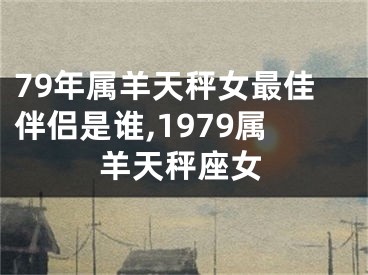 79年属羊天秤女最佳伴侣是谁,1979属羊天秤座女