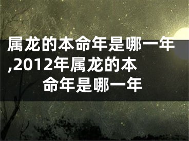 属龙的本命年是哪一年,2012年属龙的本命年是哪一年
