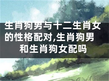 生肖狗男与十二生肖女的性格配对,生肖狗男和生肖狗女配吗