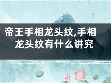 帝王手相龙头纹,手相龙头纹有什么讲究