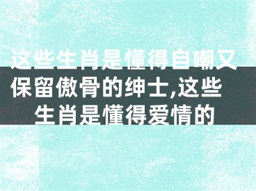 这些生肖是懂得自嘲又保留傲骨的绅士,这些生肖是懂得爱情的