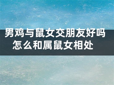 男鸡与鼠女交朋友好吗 怎么和属鼠女相处
