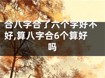 合八字合了六个字好不好,算八字合6个算好吗