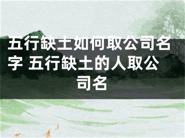 五行缺土如何取公司名字 五行缺土的人取公司名