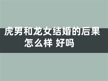 虎男和龙女结婚的后果怎么样 好吗