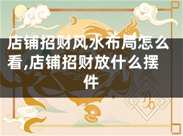 店铺招财风水布局怎么看,店铺招财放什么摆件