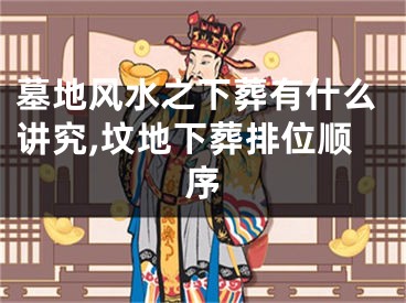 墓地风水之下葬有什么讲究,坟地下葬排位顺序