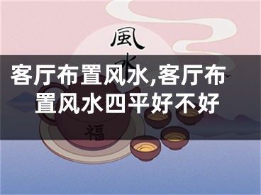 客厅布置风水,客厅布置风水四平好不好