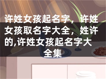 许姓女孩起名字，许姓女孩取名字大全，姓许的,许姓女孩起名字大全集