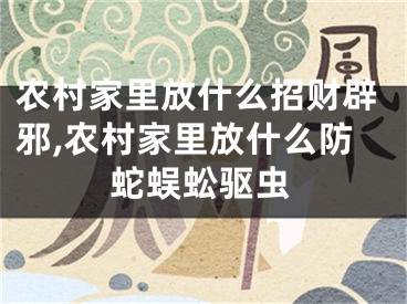 农村家里放什么招财辟邪,农村家里放什么防蛇蜈蚣驱虫