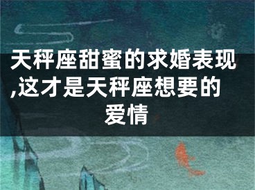 天秤座甜蜜的求婚表现,这才是天秤座想要的爱情