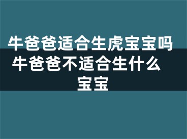 牛爸爸适合生虎宝宝吗 牛爸爸不适合生什么宝宝