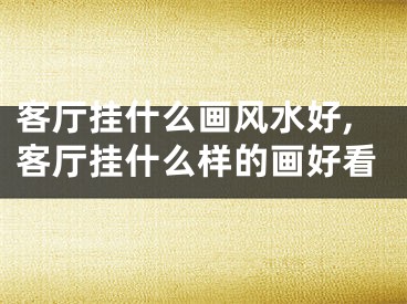客厅挂什么画风水好,客厅挂什么样的画好看