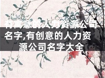 有寓意的人力资源公司名字,有创意的人力资源公司名字大全