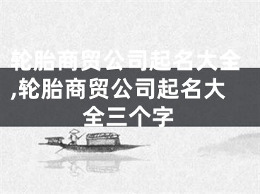 轮胎商贸公司起名大全,轮胎商贸公司起名大全三个字
