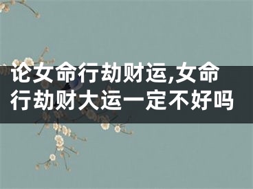 论女命行劫财运,女命行劫财大运一定不好吗