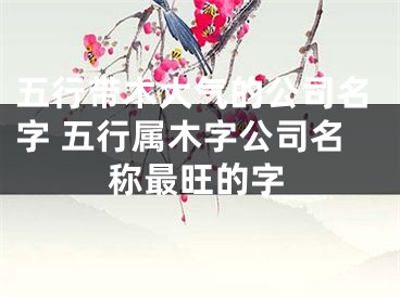 五行带木大气的公司名字 五行属木字公司名称最旺的字