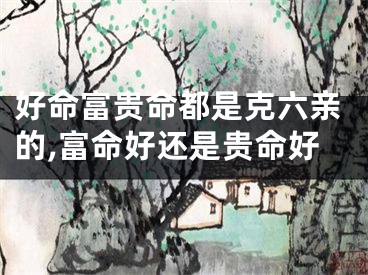 好命富贵命都是克六亲的,富命好还是贵命好