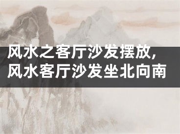 风水之客厅沙发摆放,风水客厅沙发坐北向南