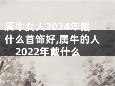 属牛女人2024年戴什么首饰好,属牛的人2022年戴什么