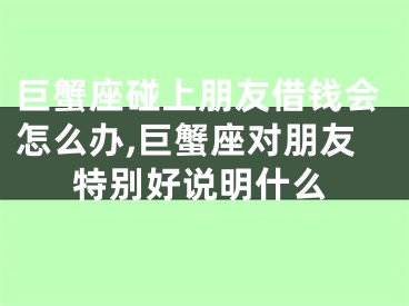 巨蟹座碰上朋友借钱会怎么办,巨蟹座对朋友特别好说明什么