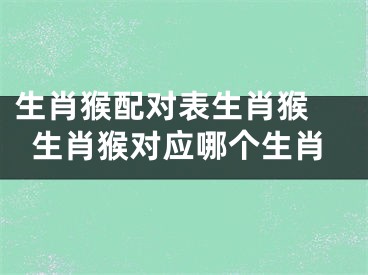 生肖猴配对表生肖猴 生肖猴对应哪个生肖