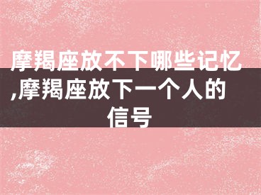 摩羯座放不下哪些记忆,摩羯座放下一个人的信号